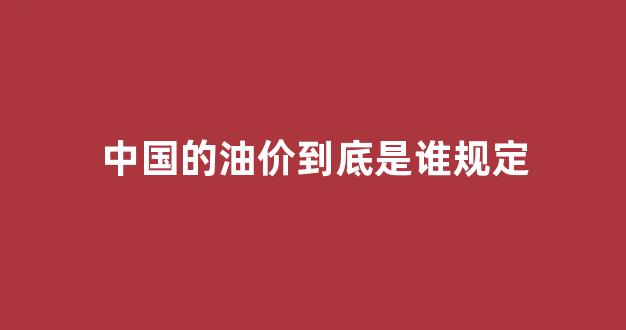 中国的油价到底是谁规定_中国油价由什么决定