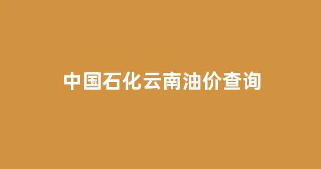 中国石化云南油价查询_云南中石化价格