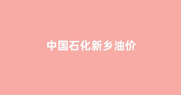 中国石化新乡优惠网点_中国石化新乡油价