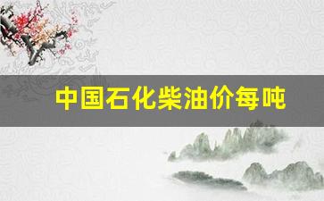 中石化柴油每吨价格_中国石化柴油价每吨