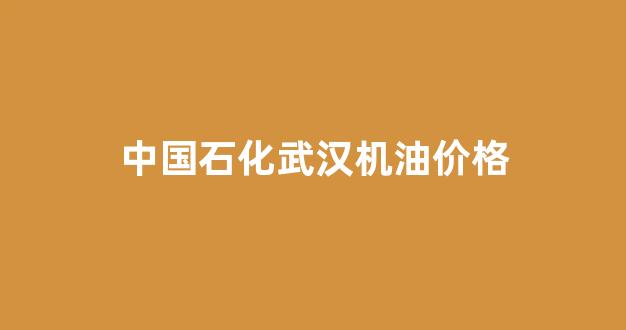 中国石化武汉机油价格_中石化武汉石化