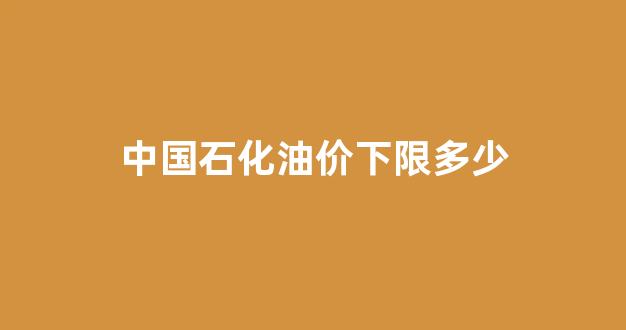 中国石化油价下限多少_中国石化油价下调