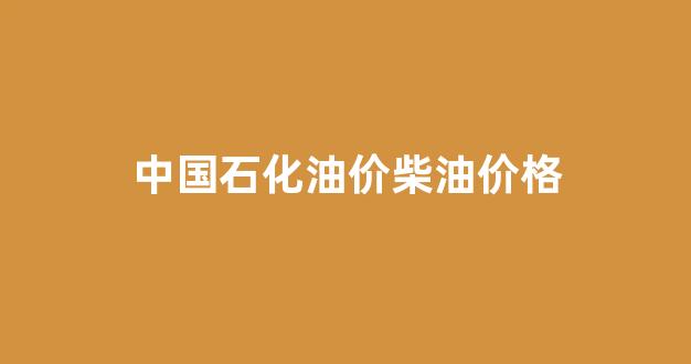 中国石化最新柴油价格_中国石化油价柴油价格