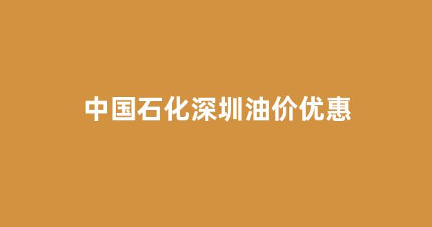 中国石化深圳油价优惠_2021年中石化加油优惠深圳