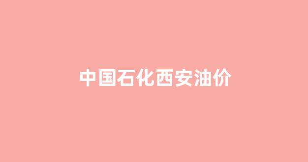 中国石化西安油价_西安中国石油价格表