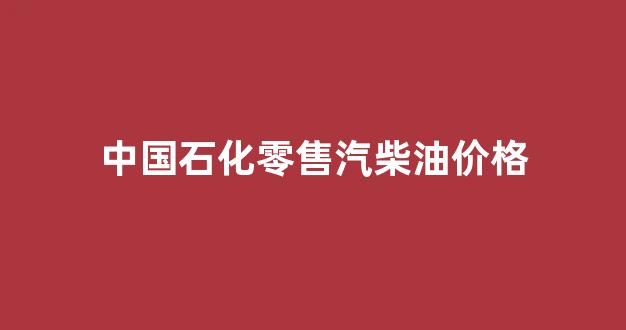 中国石化零售汽柴油价格_中国石化柴油价格是多少