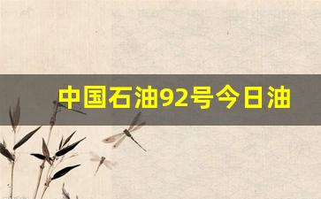 中国石油92号今日油价查询最新消息及价格-中国石油92汽油今