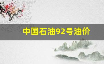 中国石油92号油价-中国石油92油价多少钱一升