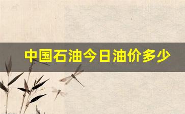 中国石油今日油价多少啊-中国石油今日价格