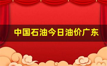广东中国石油油价今日价格-中国石油今日油