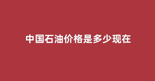 中国石油价格是多少现在_中国石油市场价
