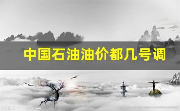 中国石油价格调整时间-中国石油油价都几号调整