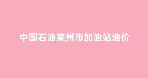 中国石油莱州市加油站油价_莱州中石化油价