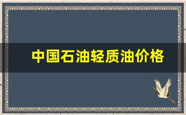 中国石油轻质油价格是多少-中国石油轻质油价格