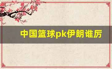 中国篮球pk伊朗谁厉害一点-中国篮球pk伊朗谁厉害