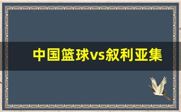 中国队vs叙利亚比赛回放-中国篮球vs叙利亚集锦