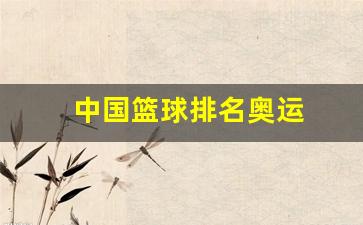 中国篮球队奥运名单-中国篮球排名奥运