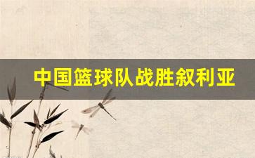 中国篮球队战胜叙利亚-中国打叙利亚篮球