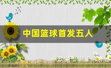 中国篮球首发五人-中国篮球首发五人名单