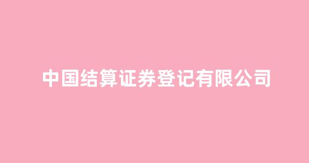 中国结算证券登记有限公司(中国结算证券登记有限公司是国企吗)_https://www.heiljjianzu.com_上交所_第1张