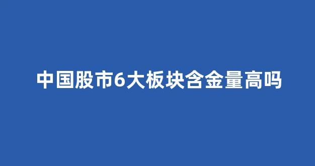 中国股市6大板块含金量高吗(中国股市6大板块含金量高吗知乎)_https://www.gen-fastener.com_中金所_第1张