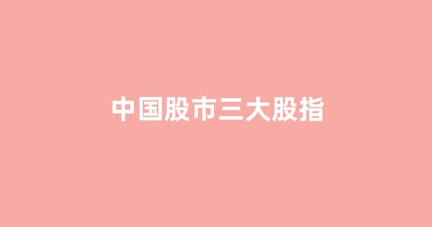 中国股市三大股指(中国股市三大股指今日行情)_https://www.gfdzclz.com_科创板_第1张