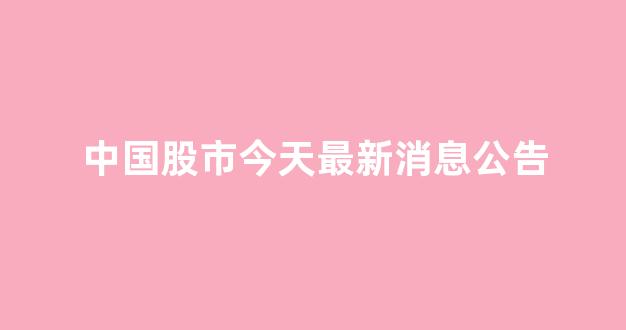 中国股市今天最新消息公告(中国股市今天最新消息公告)_https://www.hhem8.com_深交所_第1张