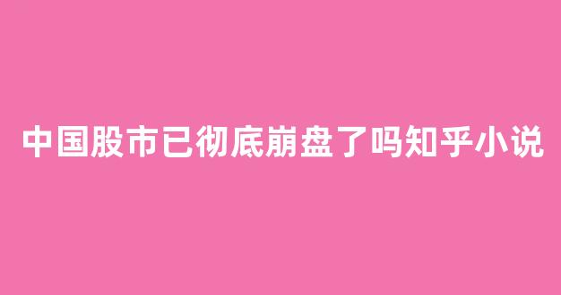 中国股市已彻底崩盘了吗知乎小说(中国股市已彻底崩盘了吗知乎小说)_https://www.luoxuangg888.com_北交所_第1张