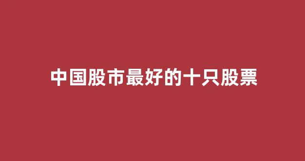中国股市最好的十只股票(中国股市最牛的股票)_https://www.ljyuan-tech.com_上交所_第1张