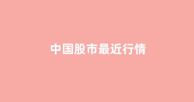 中国股市最近行情(中国股市近期行情)_https://www.gdbxwh.com_天猫运营_第1张