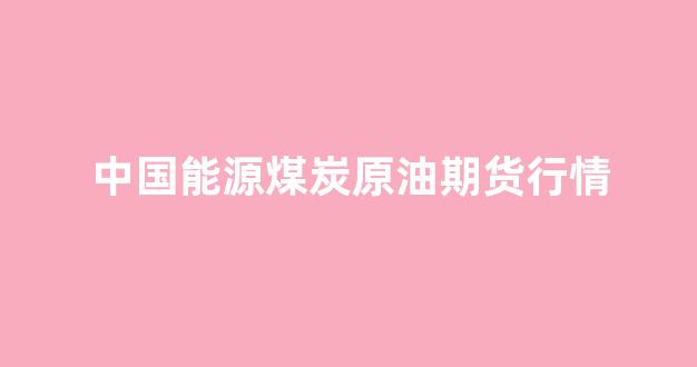 中国能源煤炭原油期货行情(原油 煤炭 价格)_https://www.gdbxwh.com_代运营_第1张