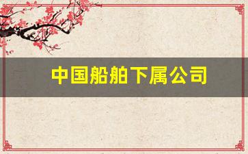 中国船舶下属公司(中国船舶下属企业)_https://www.eamstsz.com_深交所_第1张