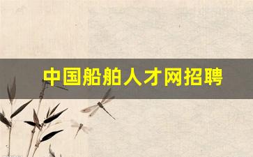 中国船舶人才网招聘(中国船舶人才网招聘公告)_https://www.haiwangdasha.com_上期所_第1张
