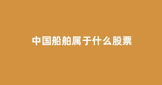 中国船舶属于什么股票(中国船舶属于什么股票板块)_https://www.nalian8.com_科创板_第1张