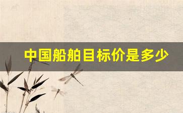 中国船舶目标价是多少钱一艘(中国船舶重组目标价)_https://www.jumanxin.com_北交所_第1张