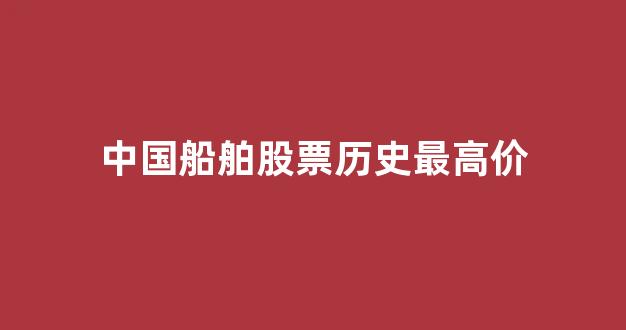 中国船舶股票历史最高价(中国船舶3元涨到300块)_https://www.shshucaipeisong.com_创业板_第1张