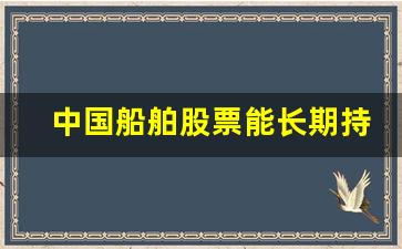 中国船舶股票能长期持有吗知乎(中国船舶股票可以长期持有吗)_https://www.wanyuyiyao.com_创业板_第1张
