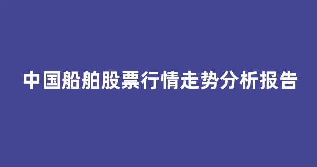 中国船舶股票行情走势分析报告(中国船舶股票实时行情)_https://www.jumanxin.com_上交所_第1张
