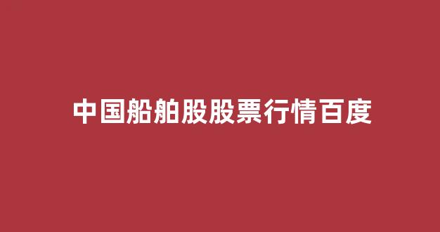 中国船舶股股票行情百度(中国船舶股股票行情百度贴吧)_https://www.gen-fastener.com_郑商所_第1张
