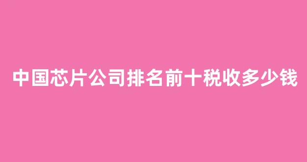 中国芯片公司排名前十税收多少钱(我国芯片企业排名)_https://www.fzdzcxj.com_上交所_第1张