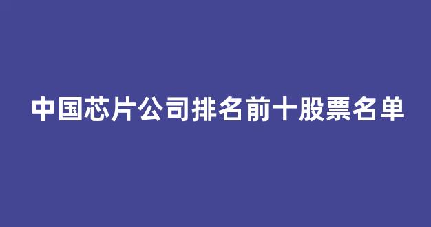 中国芯片公司排名前十股票名单(中国芯片上市公司排名前十)_https://www.eamstsz.com_上交所_第1张