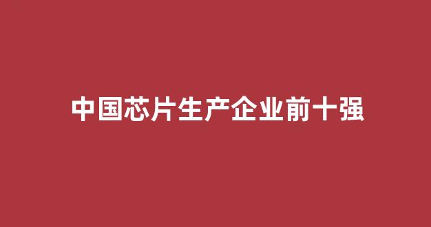 中国芯片生产企业前十强(中国芯片企业前十强)_https://www.hn-life.com_北交所_第1张