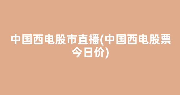 中国西电股市直播(中国西电股票今日价)_https://www.kairu168.com_大商所_第1张