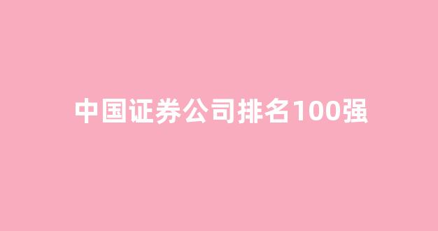 中国证券公司排名100强(中国证券公司排名前100)_https://www.hhem8.com_深交所_第1张