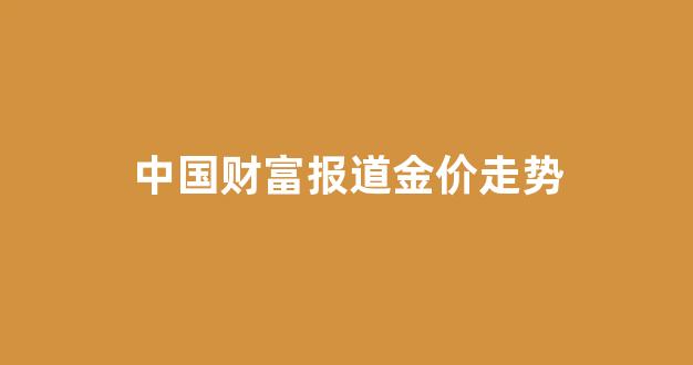中国财富报道金价走势_中国金价实时行情