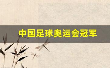 中国足球奥运会金牌-中国足球奥运会冠军