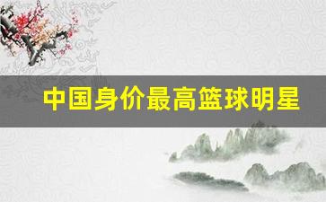 中国身价最高篮球明星-中国篮球球员身价排行2019