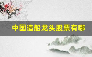 中国造船龙头股票有哪些(中国造船龙头股票有哪些公司)_https://www.hangfeite.com_上交所_第1张