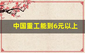 中国重工能到6元以上吗(中国重工重组目标价37元)_https://www.jumanxin.com_科创板_第1张