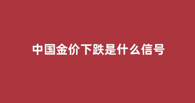 中国金价下跌是什么信号_我国金价走势
